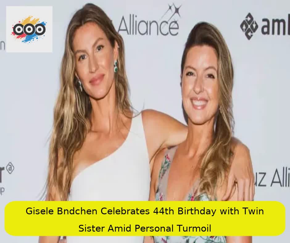 Gisele Bündchen Celebrates 44th Birthday with Twin Sister Amid Personal Turmoil