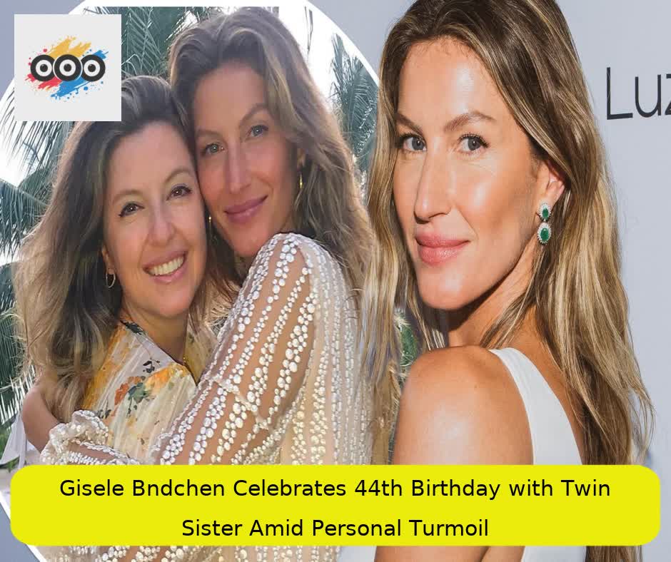 Gisele Bündchen Celebrates 44th Birthday with Twin Sister Amid Personal Turmoil