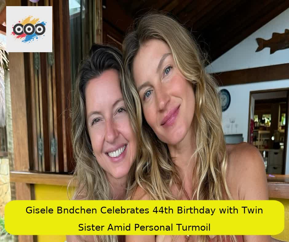 Gisele Bündchen Celebrates 44th Birthday with Twin Sister Amid Personal Turmoil