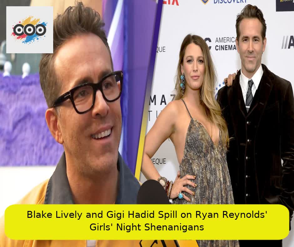 Blake Lively and Gigi Hadid Spill on Ryan Reynolds' Girls' Night Shenanigans