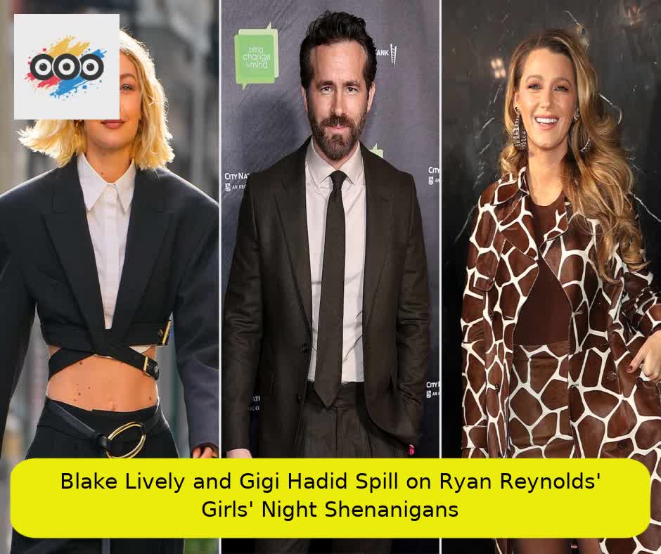 Blake Lively and Gigi Hadid Spill on Ryan Reynolds' Girls' Night Shenanigans